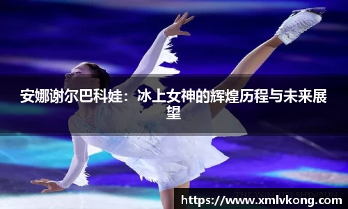 安娜谢尔巴科娃：冰上女神的辉煌历程与未来展望
