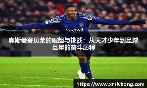 奥斯曼登贝莱的崛起与挑战：从天才少年到足球巨星的奋斗历程